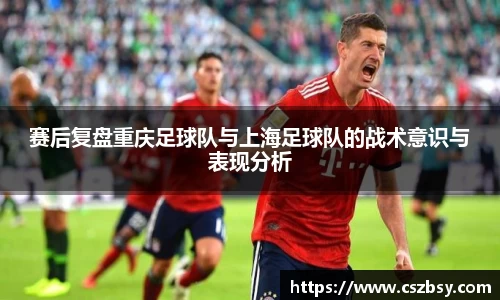 赛后复盘重庆足球队与上海足球队的战术意识与表现分析